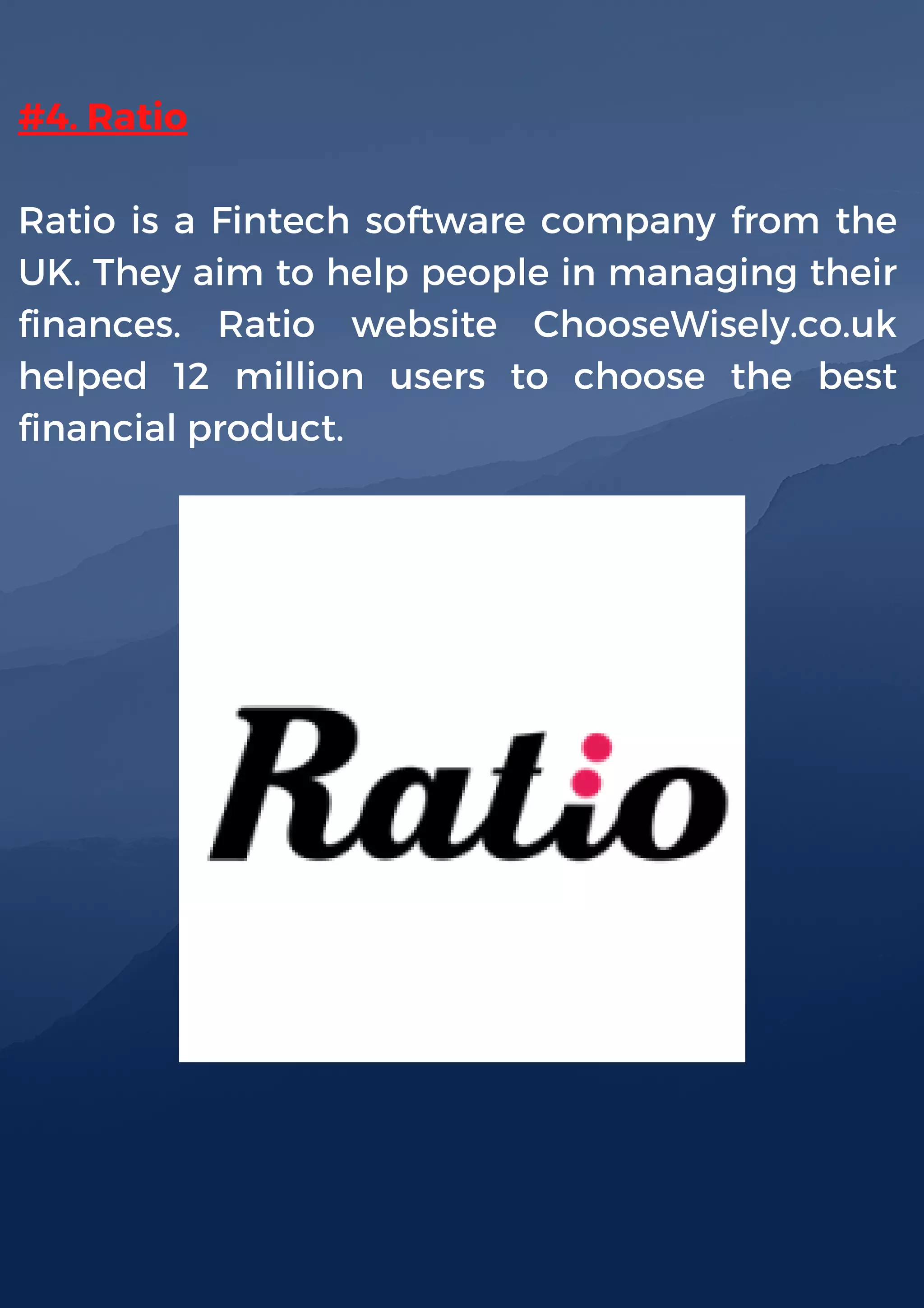 #4. Ratio
Ratio is a Fintech software company from the
UK. They aim to help people in managing their
finances. Ratio website ChooseWisely.co.uk
helped 12 million users to choose the best
financial product.
 