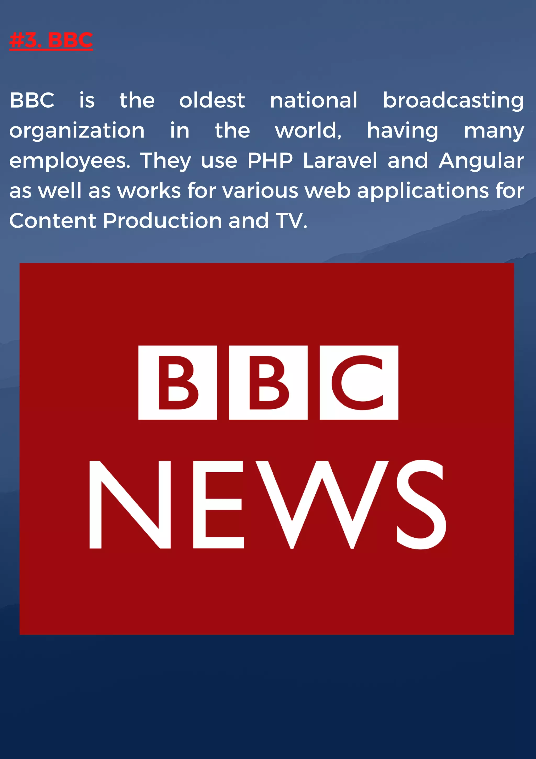 #3. BBC
BBC is the oldest national broadcasting
organization in the world, having many
employees. They use PHP Laravel and Angular
as well as works for various web applications for
Content Production and TV.
 