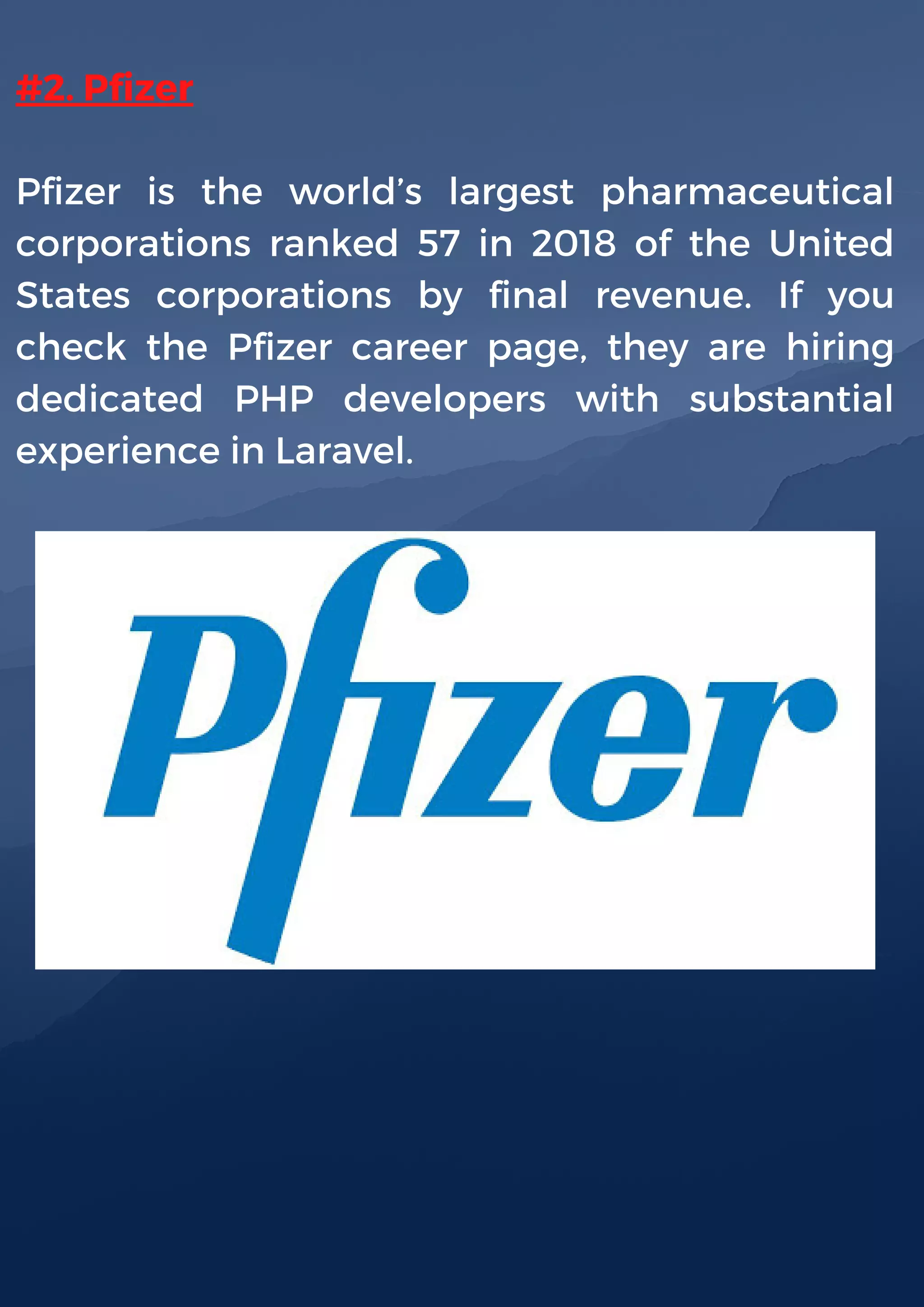 #2. Pfizer
Pfizer is the world’s largest pharmaceutical
corporations ranked 57 in 2018 of the United
States corporations by final revenue. If you
check the Pfizer career page, they are hiring
dedicated PHP developers with substantial
experience in Laravel.
 