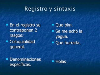 En el registro se contraponen 2 rasgos: Coloquialidad general. Denominaciones específicas. Que bkn. Se me echó la yegua. Que burrada. Holas 