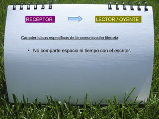 RECEPTOR LECTOR / OYENTE No comparte espacio ni tiempo con el escritor.  Características específicas de la comunicación literaria : 