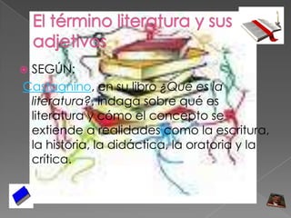 El término literatura y sus adjetivosSEGÚN:Castagnino, en su libro ¿Qué es la literatura?, indaga sobre qué es literatura y cómo el concepto se extiende a realidades como la escritura, la historia, la didáctica, la oratoria y la crítica.