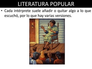 LITERATURA POPULAR
• Cada intérprete suele añadir o quitar algo a lo que
  escuchó, por lo que hay varias versiones.
 