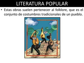 LITERATURA POPULAR
• Estas obras suelen pertenecer al folklore, que es el
  conjunto de costumbres tradicionales de un pueblo.
 