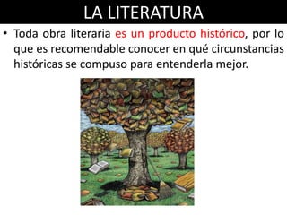 LA LITERATURA
• Toda obra literaria es un producto histórico, por lo
  que es recomendable conocer en qué circunstancias
  históricas se compuso para entenderla mejor.
 