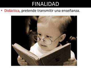 FINALIDAD
• Didáctica, pretende transmitir una enseñanza.
 