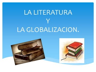 LA LITERATURA
Y
LA GLOBALIZACION.
 
