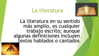 La literatura
La literatura en su sentido
más amplio, es cualquier
trabajo escrito; aunque
algunas definiciones incluyen
textos hablados o cantados.
 