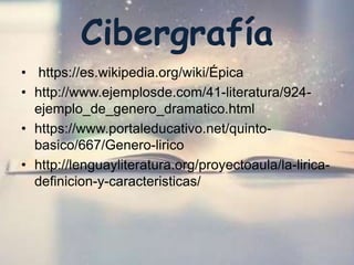 Cibergrafía
• https://es.wikipedia.org/wiki/Épica
• http://www.ejemplosde.com/41-literatura/924-
ejemplo_de_genero_dramatico.html
• https://www.portaleducativo.net/quinto-
basico/667/Genero-lirico
• http://lenguayliteratura.org/proyectoaula/la-lirica-
definicion-y-caracteristicas/
 