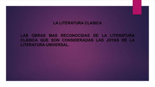 LA LITERATURA CLASICA
LAS OBRAS MAS RECONOCIDAS DE LA LITERATURA
CLÁSICA QUE SON CONSIDERADAS LAS JOYAS DE LA
LITERATURA UNIVERSAL.
 