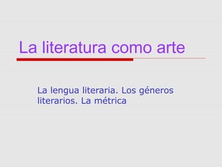 La literatura como arte

  La lengua literaria. Los géneros
  literarios. La métrica
 