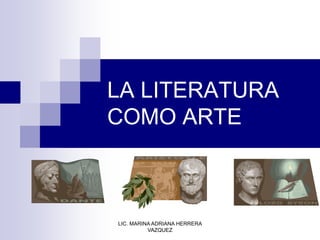 LA LITERATURA
COMO ARTE
LIC. MARINA ADRIANA HERRERA
VAZQUEZ
 