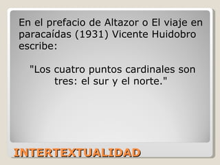 INTERTEXTUALIDAD En el prefacio de Altazor o El viaje en paracaídas (1931) Vicente Huidobro escribe:  "Los cuatro puntos cardinales son tres: el sur y el norte."  