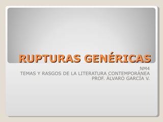 RUPTURAS GENÉRICAS NM4 TEMAS Y RASGOS DE LA LITERATURA CONTEMPORÁNEA PROF. ÁLVARO GARCÍA V. 