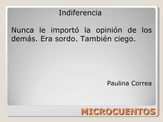 MICROCUENTOS Indiferencia  Nunca le importó la opinión de los demás. Era sordo. También ciego. Paulina Correa 