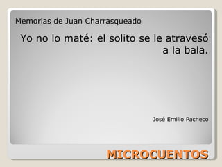 MICROCUENTOS Memorias de Juan Charrasqueado Yo no lo maté: el solito se le atravesó a la bala. José Emilio Pacheco 