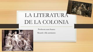 LA LITERATURA
DE LA COLONIA
Profesora aura Suarez
Ricardo villa sarmiento
 