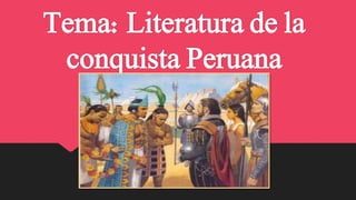 Tema: Literatura de la 
conquista Peruana 
 