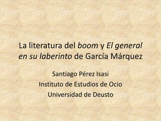 La literatura del boom y El general
en su laberinto de García Márquez
          Santiago Pérez Isasi
     Instituto de Estudios de Ocio
        Universidad de Deusto
 