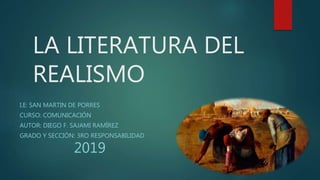 LA LITERATURA DEL
REALISMO
I.E: SAN MARTIN DE PORRES
CURSO: COMUNICACIÓN
AUTOR: DIEGO F. SAJAMI RAMÍREZ
GRADO Y SECCIÓN: 3RO RESPONSABILIDAD
2019
 