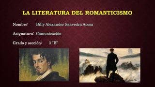 LA LITERATURA DEL ROMANTICISMO
Nombre: Billy Alexander Saavedra Acosa
Asignatura: Comunicación
Grado y sección: 3 ”B”
 