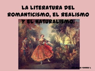 La literatura del
Romanticismo, el Realismo
y el Naturalismo.
Ana Maria Torres L
 