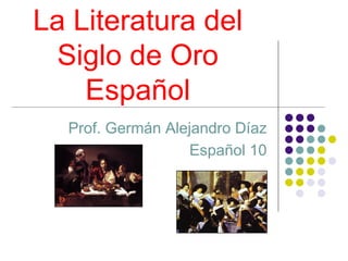 La Literatura del
Siglo de Oro
Español
Prof. Germán Alejandro Díaz
Español 10

 