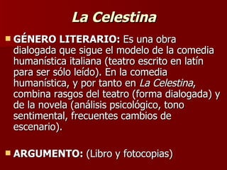 La Celestina <ul><li>GÉNERO LITERARIO:  Es una obra dialogada que sigue el modelo de la comedia humanística italiana (teat...