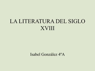 LA LITERATURA DEL SIGLO
XVIII
Isabel González 4ºA
 