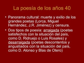 La poesía de los años 40
• Panorama cultural: muerte y exilio de los
grandes poetas (Lorca, Miguel
Hernández, J.R. Jiménez...