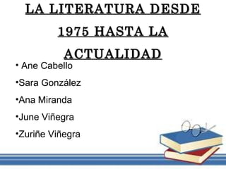 LA LITERATURA DESDELA LITERATURA DESDE
1975 HASTA LA1975 HASTA LA
ACTUALIDADACTUALIDAD
• Ane Cabello
•Sara González
•Ana Miranda
•June Viñegra
•Zuriñe Viñegra
 