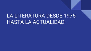 LA LITERATURA DESDE 1975
HASTA LA ACTUALIDAD
 