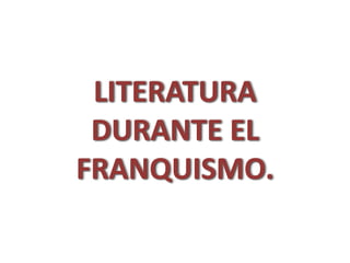 LITERATURA
DURANTE EL
FRANQUISMO.
 