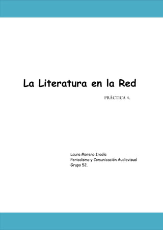 La Literatura en la Red
                           PRÁCTICA 4.




         Laura Moreno Iraola
         Periodismo y Comunicación Audiovisual
         Grupo 52.
 