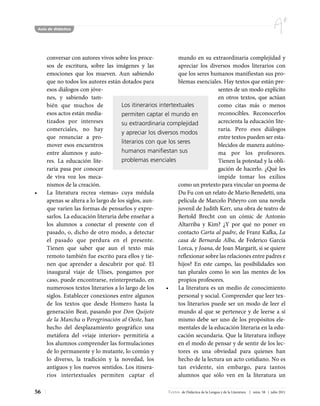Aula de didáctica




        conversar con autores vivos sobre los proce-             mundo en su extraordinaria complejidad y
        sos de escritura, sobre las imágenes y las               apreciar los diversos modos literarios con
        emociones que los mueven. Aun sabiendo                   que los seres humanos manifiestan sus pro-
        que no todos los autores están dotados para              blemas esenciales. Hay textos que están pre-
        esos diálogos con jóve-                                                   sentes de un modo explícito
        nes, y sabiendo tam-                                                      en otros textos, que actúan
        bién que muchos de               Los itinerarios intertextuales           como citas más o menos
        esos actos están media-          permiten captar el mundo en              reconocibles. Reconocerlos
        tizados por intereses            su extraordinaria complejidad            acrecienta la educación lite-
        comerciales, no hay                                                       raria. Pero esos diálogos
                                         y apreciar los diversos modos
        que renunciar a pro-                                                      entre textos pueden ser esta-
                                         literarios con que los seres
        mover esos encuentros                                                     blecidos de manera autóno-
        entre alumnos y auto-            humanos manifiestan sus                  ma por los profesores.
        res. La educación lite-          problemas esenciales                     Tienen la potestad y la obli-
        raria pasa por conocer                                                    gación de hacerlo. ¿Qué les
        de viva voz los meca-                                                     impide tomar los exilios
        nismos de la creación.                                   como un pretexto para vincular un poema de
•       La literatura recrea «temas» cuya médula                 Du Fu con un relato de Mario Benedetti, una
        apenas se altera a lo largo de los siglos, aun-          película de Marcelo Piñeyro con una novela
        que varíen las formas de pensarlos y expre-              juvenil de Judith Kerr, una obra de teatro de
        sarlos. La educación literaria debe enseñar a            Bertold Brecht con un cómic de Antonio
        los alumnos a conectar el presente con el                Altarriba y Kim? ¿Y por qué no poner en
        pasado, o, dicho de otro modo, a detectar                contacto Carta al padre, de Franz Kafka, La
        el pasado que perdura en el presente.                    casa de Bernarda Alba, de Federico García
        Tienen que saber que aun el texto más                    Lorca, y Joana, de Joan Margarit, si se quiere
        remoto también fue escrito para ellos y tie-             reflexionar sobre las relaciones entre padres e
        nen que aprender a descubrir por qué. El                 hijos? En este campo, las posibilidades son
        inaugural viaje de Ulises, pongamos por                  tan plurales como lo son las mentes de los
        caso, puede encontrarse, reinterpretado, en              propios profesores.
        numerosos textos literarios a lo largo de los       •    La literatura es un medio de conocimiento
        siglos. Establecer conexiones entre algunos              personal y social. Comprender que leer tex-
        de los textos que desde Homero hasta la                  tos literarios puede ser un modo de leer el
        generación Beat, pasando por Don Quijote                 mundo al que se pertenece y de leerse a sí
        de la Mancha o Peregrinación al Oeste, han               mismo debe ser uno de los propósitos ele-
        hecho del desplazamiento geográfico una                  mentales de la educación literaria en la edu-
        metáfora del «viaje interior» permitiría a               cación secundaria. Que la literatura influye
        los alumnos comprender las formulaciones                 en el modo de pensar y de sentir de los lec-
        de lo permanente y lo mutante, lo común y                tores es una obviedad para quienes han
        lo diverso, la tradición y la novedad, los               hecho de la lectura un acto cotidiano. No es
        antiguos y los nuevos sentidos. Los itinera-             tan evidente, sin embargo, para tantos
        rios intertextuales permiten captar el                   alumnos que sólo ven en la literatura un

56                                                          Textos de Didáctica de la Lengua y de la Literatura | núm. 58 | julio 2011
 