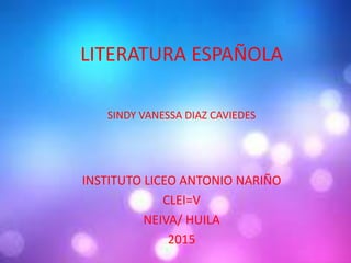 LITERATURA ESPAÑOLA
INSTITUTO LICEO ANTONIO NARIÑO
CLEI=V
NEIVA/ HUILA
2015
SINDY VANESSA DIAZ CAVIEDES
 
