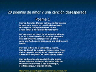 20 poemas de amor y una canción desesperada   <ul><li>Poema 1 </li></ul><ul><li>Cuerpo de mujer, blancas colinas, muslos b...