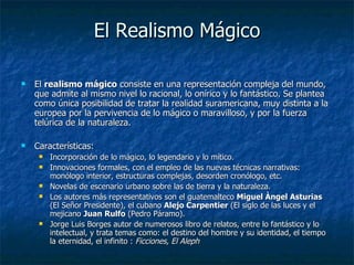 El Realismo Mágico <ul><li>El  realismo mágico  consiste en una representación compleja del mundo, que admite al mismo niv...