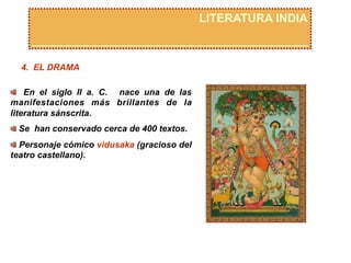 LITERATURA INDIA
4. EL DRAMA
  En el siglo II a. C. nace una de las
manifestaciones más brillantes de la
literatura sánscrita.
 Se han conservado cerca de 400 textos.
  Personaje cómico vidusaka (gracioso del
teatro castellano).
 