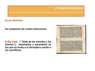 LITERATURA INDIA
 Los Samhitas
Se componen de cuatro colecciones:
 Rig-Veda ( “Veda de las estrofas y los
himnos”), destinados a sacerdotes en
los que se invita a la divinidad a asistir a
los sacrificios.
 
