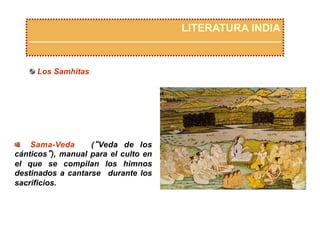   Sama-Veda (“Veda de los
cánticos”), manual para el culto en
el que se compilan los himnos
destinados a cantarse durante los
sacrificios.
LITERATURA INDIA
 Los Samhitas
 