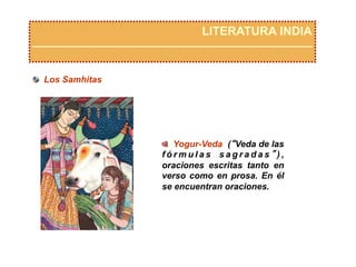   Yogur-Veda (“Veda de las
f ó r m u l a s s a g r a d a s ” ) ,
oraciones escritas tanto en
verso como en prosa. En él
se encuentran oraciones.
LITERATURA INDIA
  Los Samhitas
 