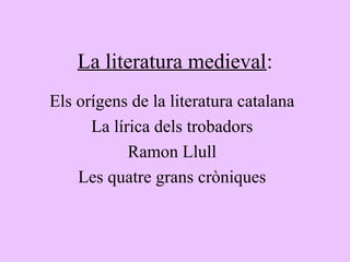 La literatura medieval:
Els orígens de la literatura catalana
      La lírica dels trobadors
            Ramon Llull
    Les quatre grans cròniques
 