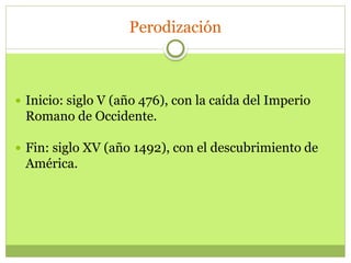 Perodización
 Inicio: siglo V (año 476), con la caída del Imperio
Romano de Occidente.
 Fin: siglo XV (año 1492), con el descubrimiento de
América.
 