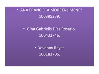 • ANA FRANCISCA MORETA JIMÉNEZ
100395239.
• Gina Gabrielis Díaz Rosario.
100432746.
• Yovanny Reyes
100183706.
 