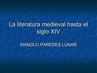 La literatura medieval hasta elLa literatura medieval hasta el
siglo XIVsiglo XIV
MANOLO PAREDES LUNARMANOLO PAREDES LUNAR
 