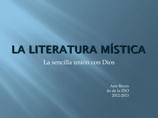 LA LITERATURA MÍSTICA
     La sencilla unión con Dios


                              Ann Reyes
                            4o de la ESO
                               2012-2013
 