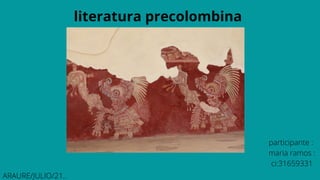 literatura precolombina
participante :
maria ramos :
ci:31659331
ARAURE/JULIO/21..
 