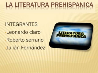 LA LITERATURA PREHISPANICA
INTEGRANTES
•Leonardo claro
•Roberto serrano
•Julián Fernández
 