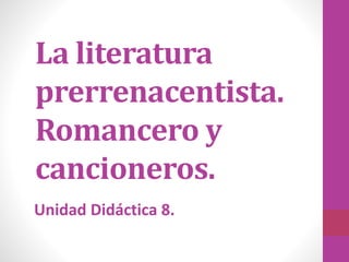 Unidad Didáctica 8.
La literatura
prerrenacentista.
Romancero y
cancioneros.
 